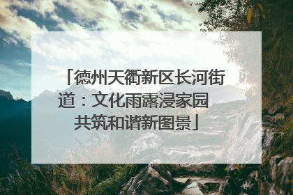 德州天衢新区长河街道：文化雨露浸家园 共筑和谐新图景