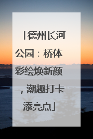 德州长河公园：桥体彩绘焕新颜，潮趣打卡添亮点