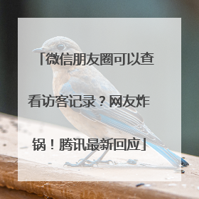 微信朋友圈可以查看访客记录？网友炸锅！腾讯最新回应