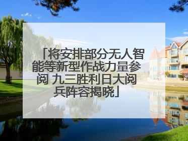 将安排部分无人智能等新型作战力量参阅 九三胜利日大阅兵阵容揭晓