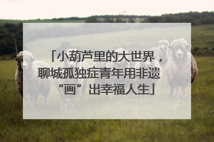 小葫芦里的大世界，聊城孤独症青年用非遗“画”出幸福人生