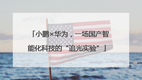 小鹏×华为，一场国产智能化科技的“追光实验”
