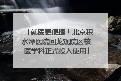就医更便捷！北京积水潭医院回龙观院区核医学科正式投入使用