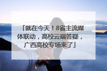 就在今天！8省主流媒体联动，高校云端答疑，广西高校专场来了