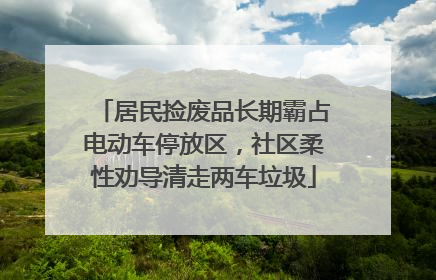 居民捡废品长期霸占电动车停放区，社区柔性劝导清走两车垃圾