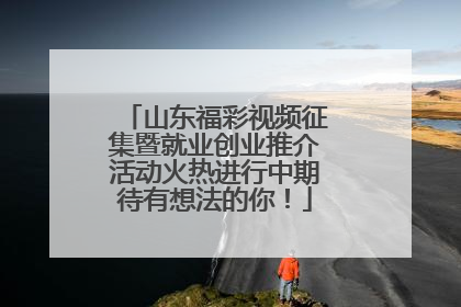 山东福彩视频征集暨就业创业推介活动火热进行中期待有想法的你！