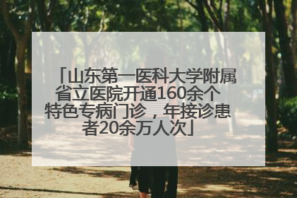 山东第一医科大学附属省立医院开通160余个特色专病门诊，年接诊患者20余万人次