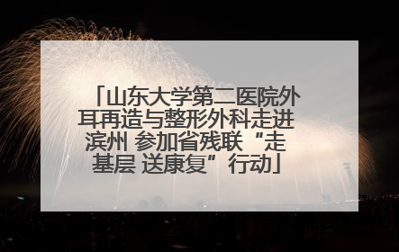 山东大学第二医院外耳再造与整形外科走进滨州 参加省残联“走基层 送康复”行动