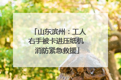 山东滨州：工人右手被卡进压纸机 消防紧急救援