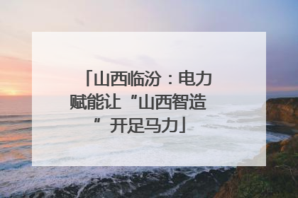 山西临汾：电力赋能让“山西智造”开足马力