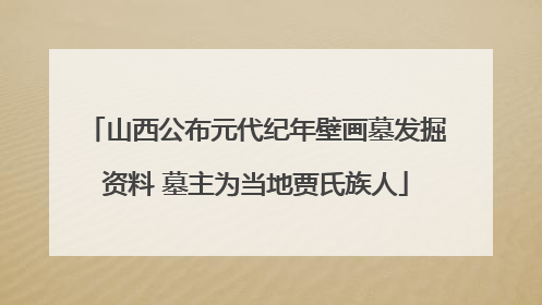 山西公布元代纪年壁画墓发掘资料 墓主为当地贾氏族人