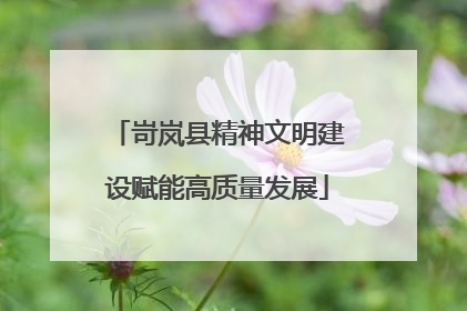 岢岚县精神文明建设赋能高质量发展