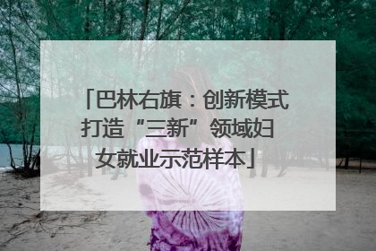巴林右旗：创新模式 打造“三新”领域妇女就业示范样本