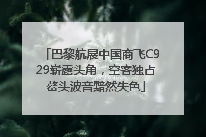 巴黎航展中国商飞C929崭露头角，空客独占鳌头波音黯然失色