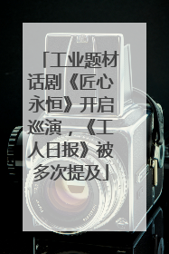 工业题材话剧《匠心永恒》开启巡演，《工人日报》被多次提及