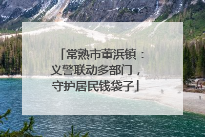 常熟市董浜镇：义警联动多部门，守护居民钱袋子
