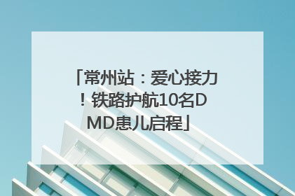 常州站：爱心接力！铁路护航10名DMD患儿启程