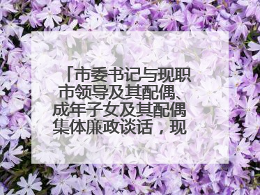 市委书记与现职市领导及其配偶、成年子女及其配偶集体廉政谈话，现场签承诺书