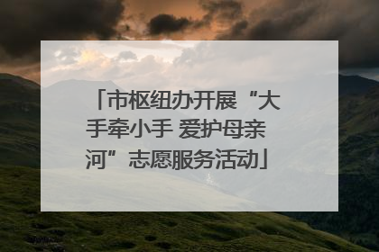 市枢纽办开展“大手牵小手 爱护母亲河”志愿服务活动