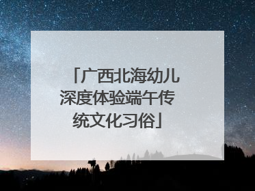 广西北海幼儿深度体验端午传统文化习俗