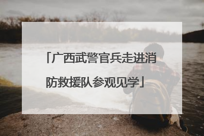 广西武警官兵走进消防救援队参观见学