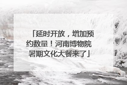 延时开放，增加预约数量！河南博物院暑期文化大餐来了