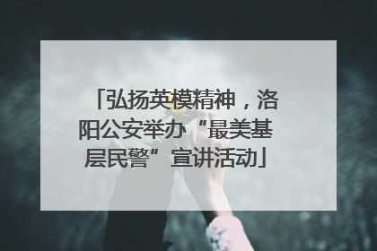弘扬英模精神，洛阳公安举办“最美基层民警”宣讲活动