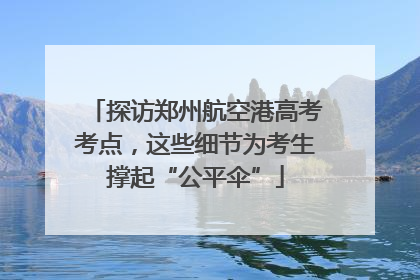 探访郑州航空港高考考点，这些细节为考生撑起“公平伞”