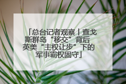 总台记者观察丨查戈斯群岛“移交”背后 英美“主权让步”下的军事霸权固守