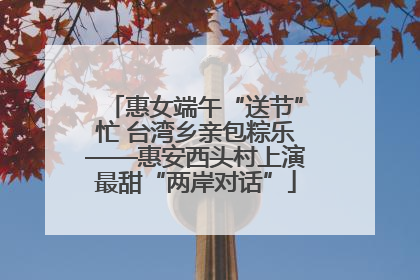 惠女端午“送节”忙 台湾乡亲包粽乐——惠安西头村上演最甜“两岸对话”