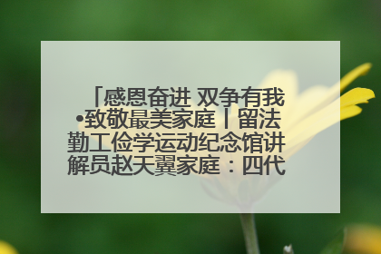 感恩奋进 双争有我•致敬最美家庭丨留法勤工俭学运动纪念馆讲解员赵天翼家庭：四代人一脉相承赤子心