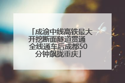 成渝中线高铁最大开挖断面隧道贯通 全线通车后成都50分钟飙拢重庆