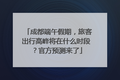 成都端午假期，旅客出行高峰将在什么时段？官方预测来了