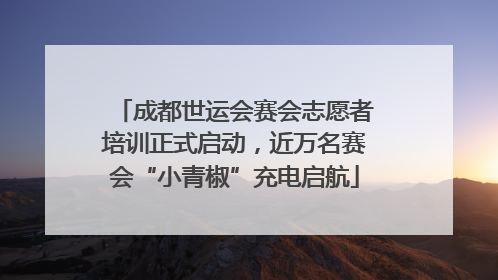 成都世运会赛会志愿者培训正式启动，近万名赛会“小青椒”充电启航