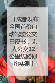 成都发布全国首份自动驾驶公交白皮书，无人公交12公里线路即将实测