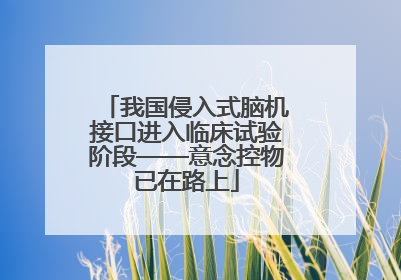 我国侵入式脑机接口进入临床试验阶段——意念控物已在路上