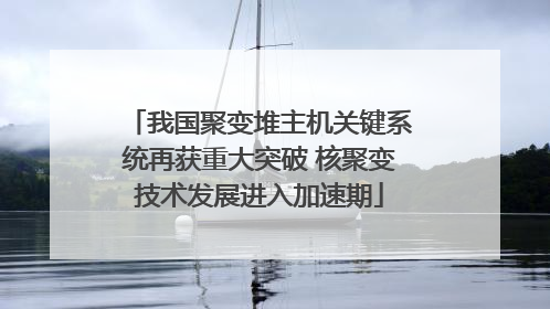我国聚变堆主机关键系统再获重大突破 核聚变技术发展进入加速期