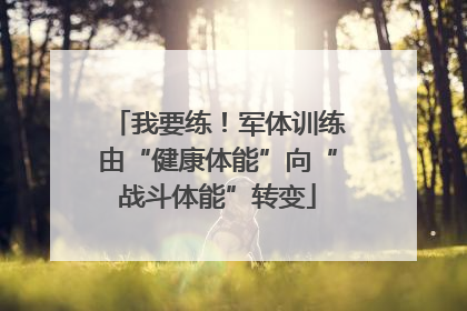 我要练！军体训练由“健康体能”向“战斗体能”转变