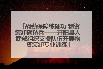 战勤保障练硬功 物资装卸砺精兵——开阳县人武部组织支援队伍开展物资装卸专业训练