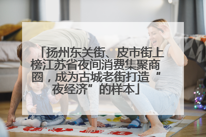 扬州东关街、皮市街上榜江苏省夜间消费集聚商圈，成为古城老街打造“夜经济”的样本