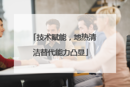 技术赋能，地热清洁替代能力凸显