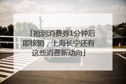 抢到消费券1分钟后即核销，上海长宁还有这些消费新动向