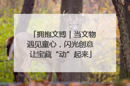 拥抱文博｜当文物遇见童心，闪光创意让宝藏“动”起来