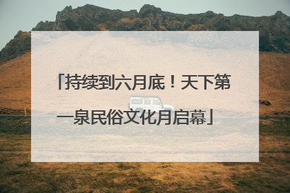 持续到六月底！天下第一泉民俗文化月启幕