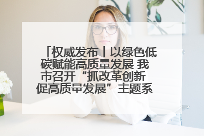 权威发布丨以绿色低碳赋能高质量发展 我市召开“抓改革创新 促高质量发展”主题系列新闻发布会第七场