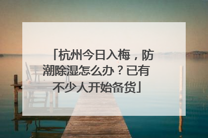 杭州今日入梅，防潮除湿怎么办？已有不少人开始备货
