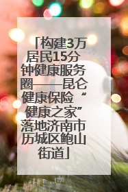 构建3万居民15分钟健康服务圈——昆仑健康保险“健康之家”落地济南市历城区鲍山街道