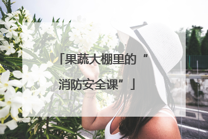 果蔬大棚里的“消防安全课”
