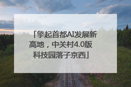 擎起首都AI发展新高地，中关村4.0版科技园落子京西