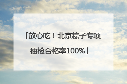 放心吃！北京粽子专项抽检合格率100%